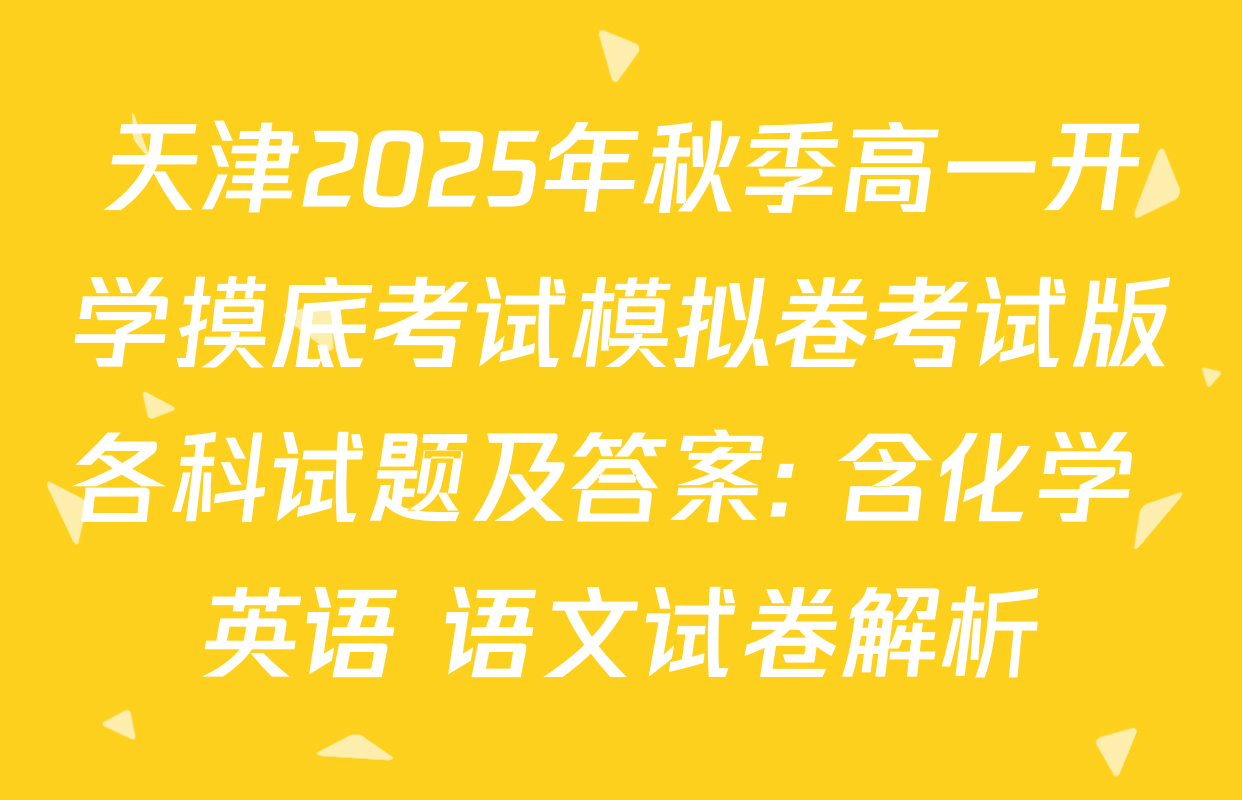 天津2025年秋季高一开学摸底考试模拟卷考试版各科试题及答案: 含化学 英语 语文试卷解析