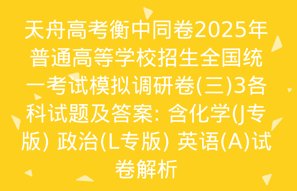 天舟高考衡中同卷2025年普通高等学校招生全国统一考试模拟调研卷(三)3各科试题及答案: 含化学(J专版) 政治(L专版) 英语(A)试卷解析