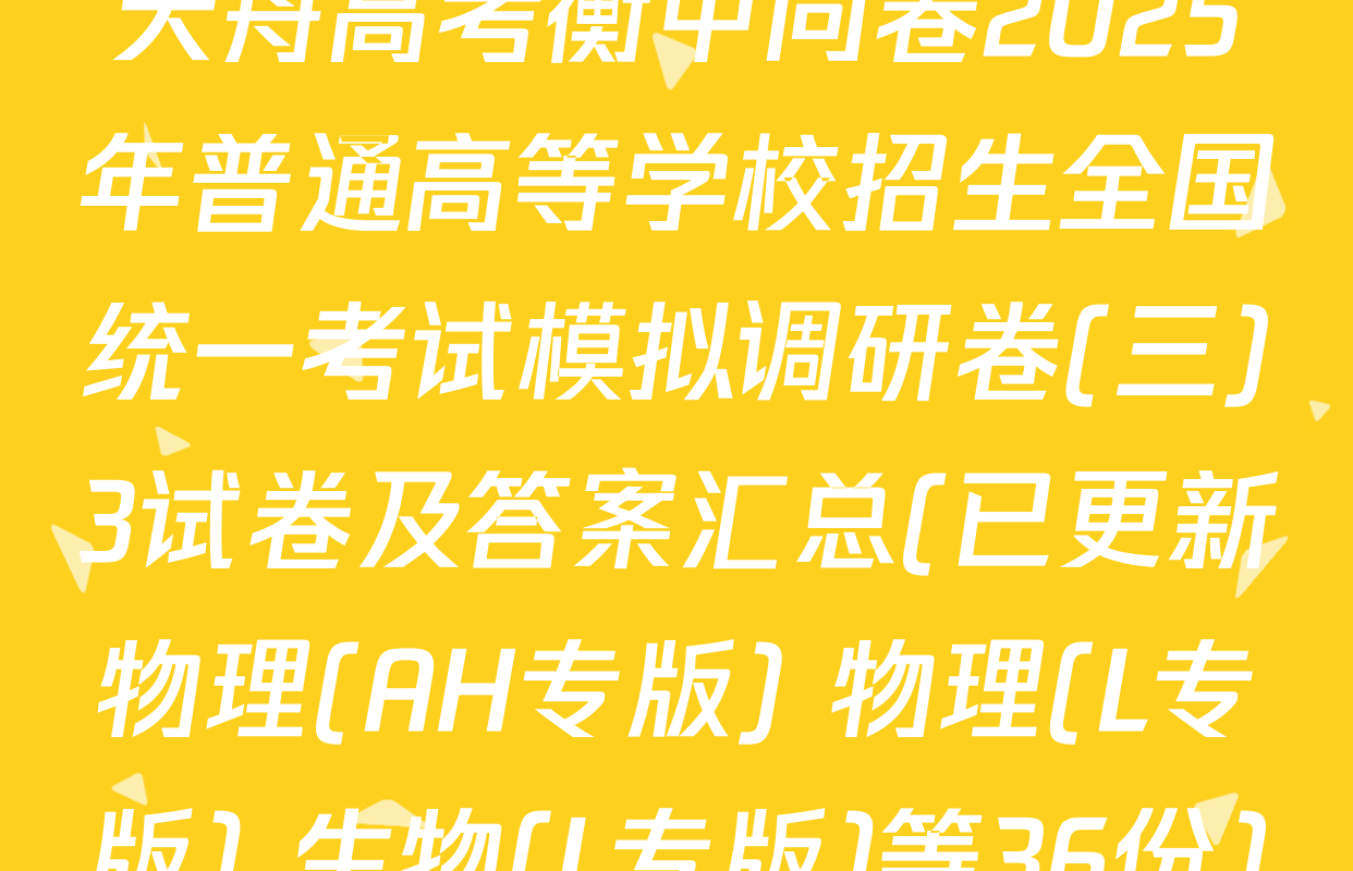 天舟高考衡中同卷2025年普通高等学校招生全国统一考试模拟调研卷(三)3试卷及答案汇总(已更新物理(AH专版) 物理(L专版) 生物(L专版)等36份)