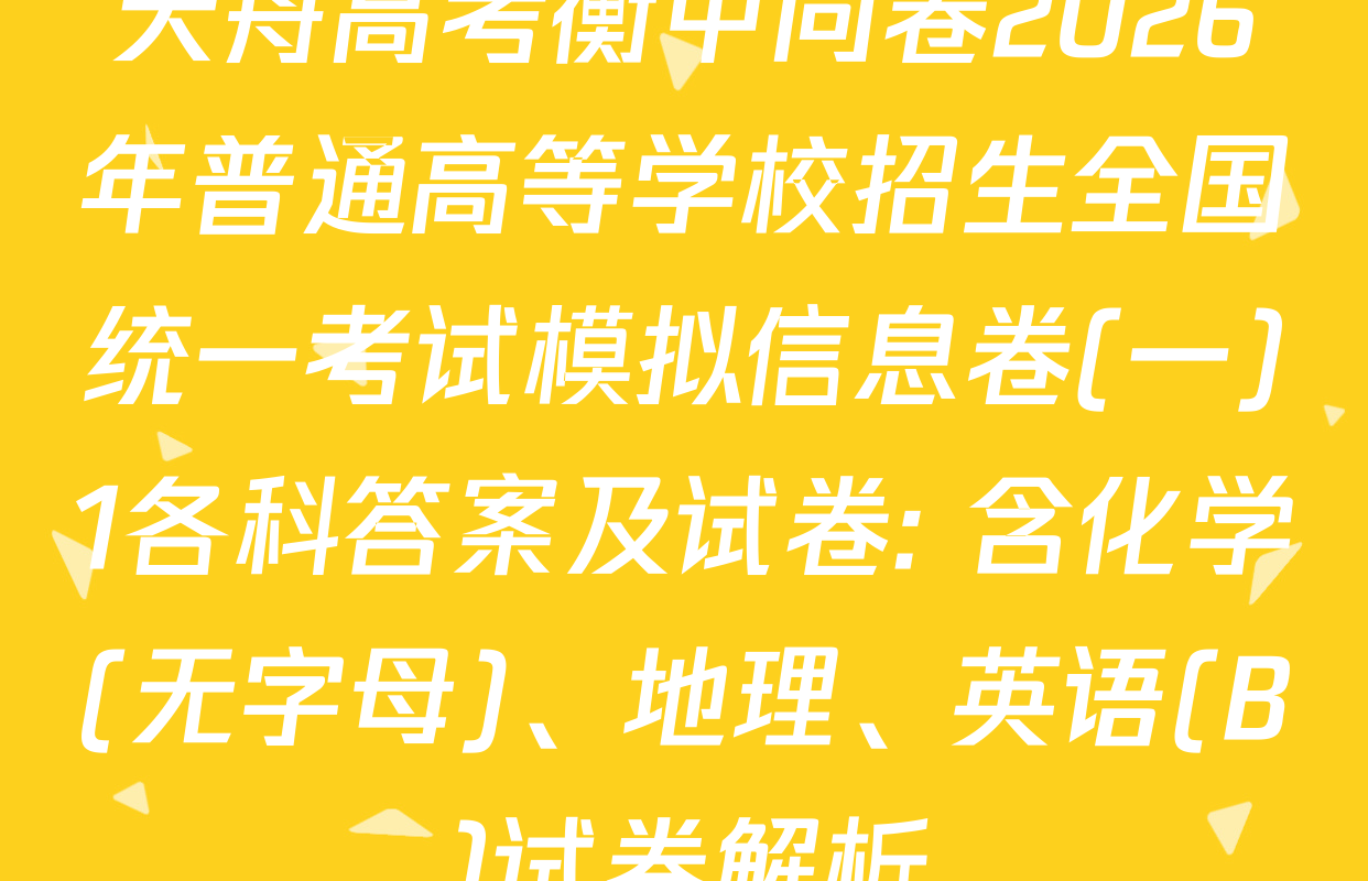 天舟高考衡中同卷2026年普通高等学校招生全国统一考试模拟信息卷(一)1各科答案及试卷: 含化学(无字母)、地理、英语(B)试卷解析