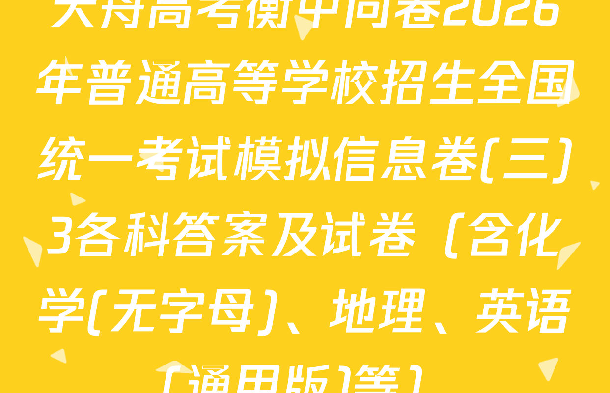 天舟高考衡中同卷2026年普通高等学校招生全国统一考试模拟信息卷(三)3各科答案及试卷（含化学(无字母)、地理、英语(通用版)等）