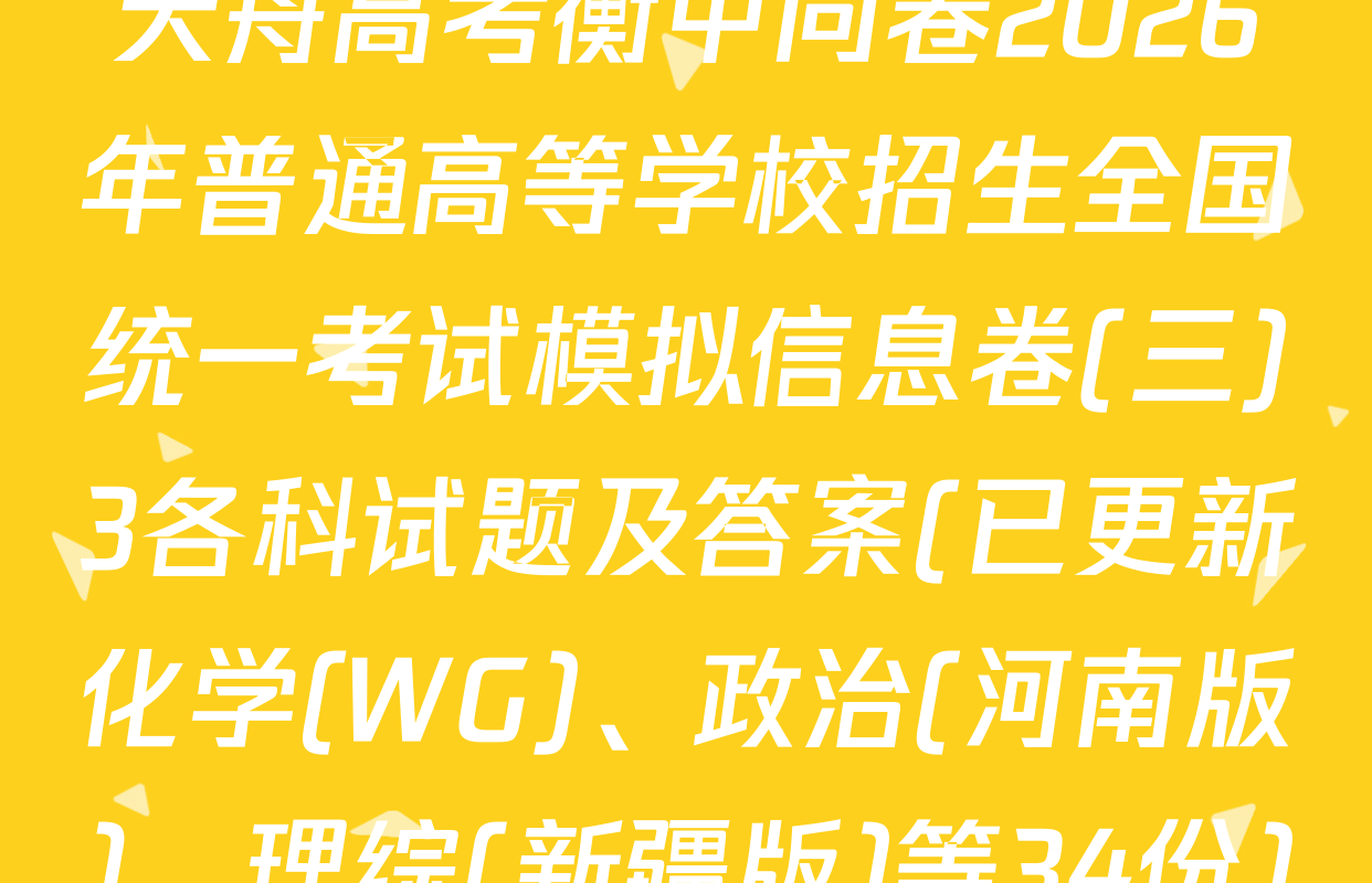 天舟高考衡中同卷2026年普通高等学校招生全国统一考试模拟信息卷(三)3各科试题及答案(已更新化学(WG)、政治(河南版)、理综(新疆版)等34份)