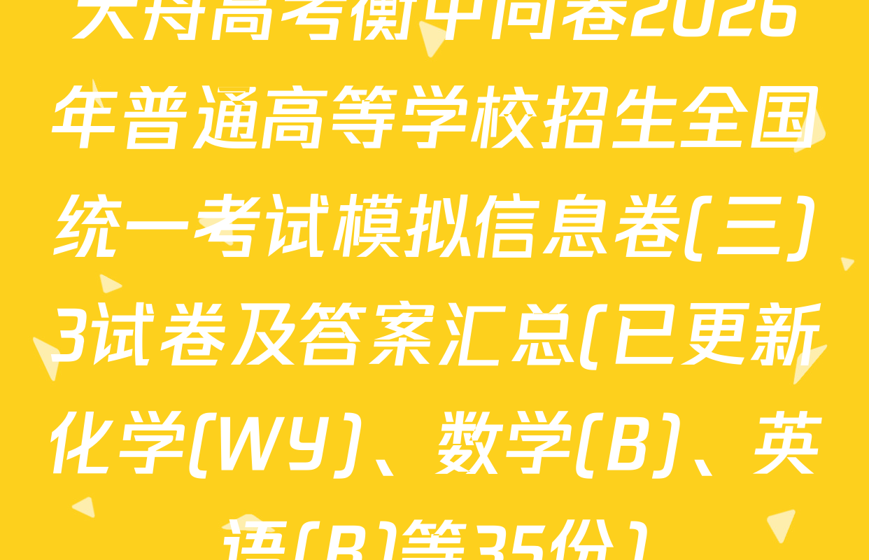 天舟高考衡中同卷2026年普通高等学校招生全国统一考试模拟信息卷(三)3试卷及答案汇总(已更新化学(WY)、数学(B)、英语(B)等35份)