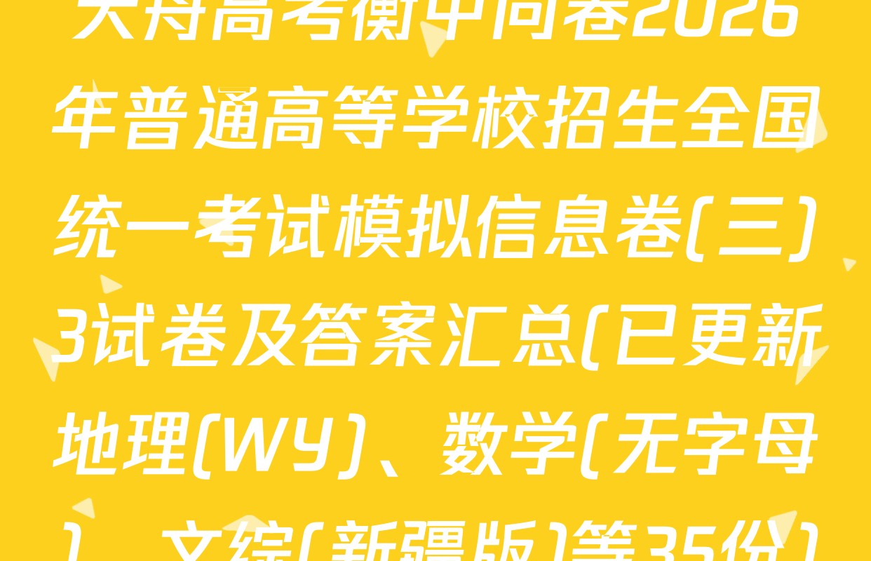 天舟高考衡中同卷2026年普通高等学校招生全国统一考试模拟信息卷(三)3试卷及答案汇总(已更新地理(WY)、数学(无字母)、文综(新疆版)等35份)