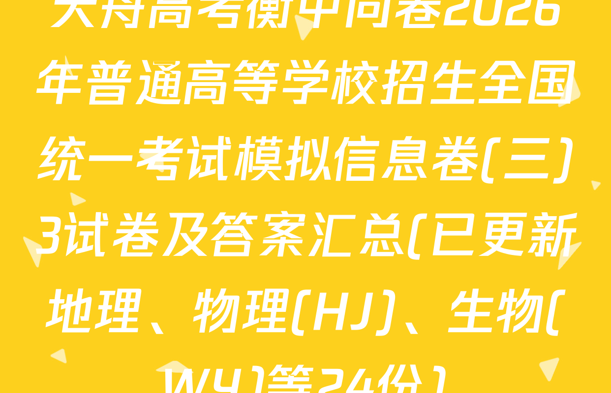 天舟高考衡中同卷2026年普通高等学校招生全国统一考试模拟信息卷(三)3试卷及答案汇总(已更新地理、物理(HJ)、生物(WY)等24份)