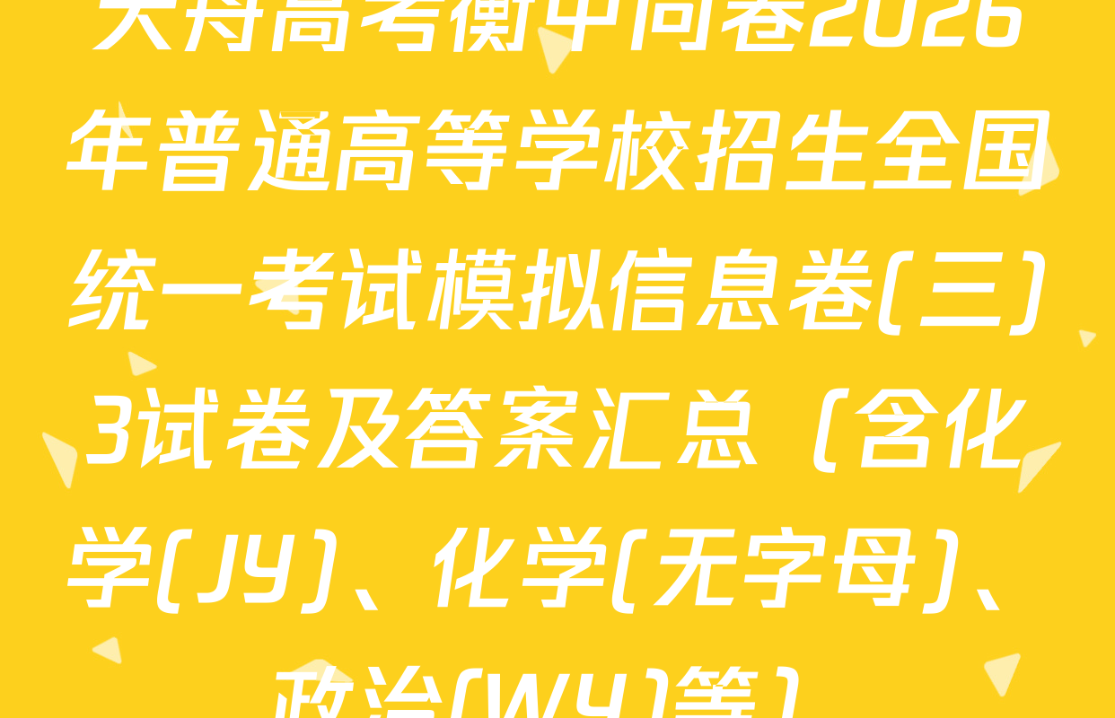 天舟高考衡中同卷2026年普通高等学校招生全国统一考试模拟信息卷(三)3试卷及答案汇总（含化学(JY)、化学(无字母)、政治(WY)等）
