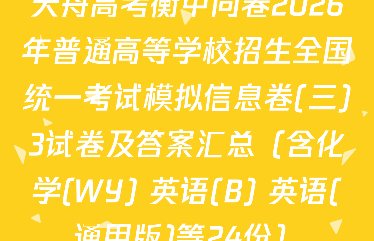 天舟高考衡中同卷2026年普通高等学校招生全国统一考试模拟信息卷(三)3试卷及答案汇总（含化学(WY) 英语(B) 英语(通用版)等24份）