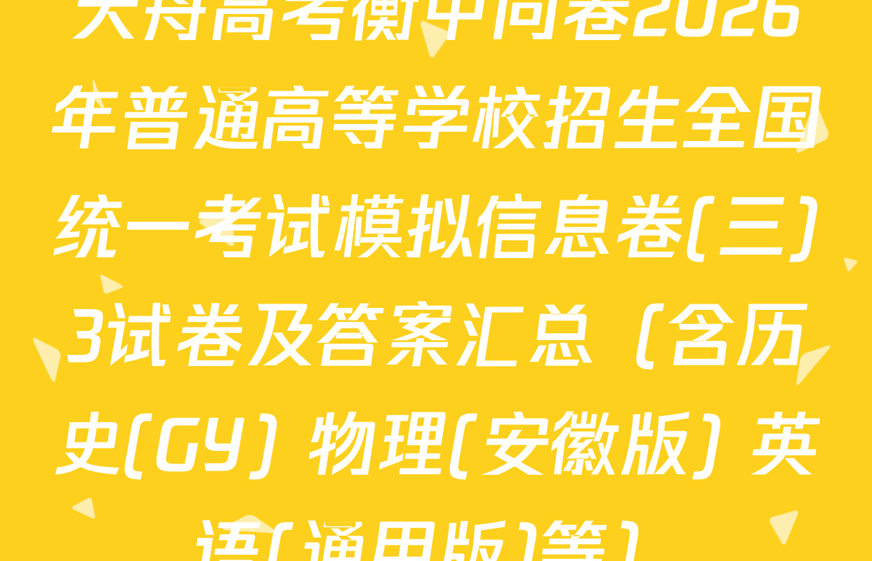 天舟高考衡中同卷2026年普通高等学校招生全国统一考试模拟信息卷(三)3试卷及答案汇总（含历史(GY) 物理(安徽版) 英语(通用版)等）