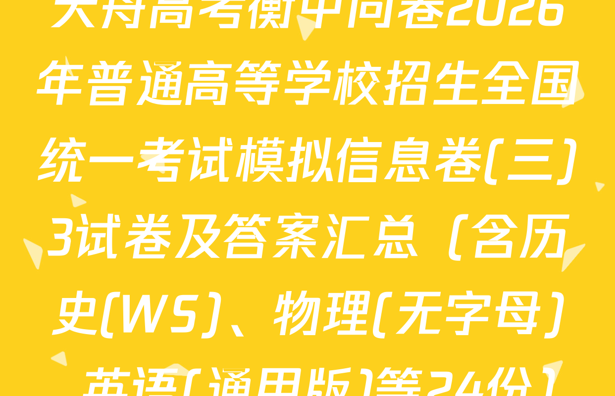 天舟高考衡中同卷2026年普通高等学校招生全国统一考试模拟信息卷(三)3试卷及答案汇总（含历史(WS)、物理(无字母)、英语(通用版)等24份）