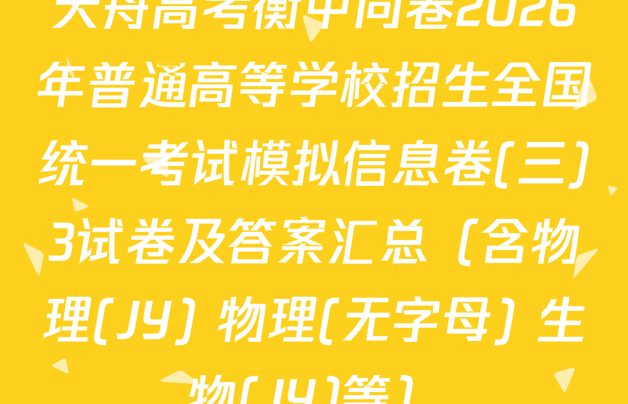 天舟高考衡中同卷2026年普通高等学校招生全国统一考试模拟信息卷(三)3试卷及答案汇总（含物理(JY) 物理(无字母) 生物(JY)等）