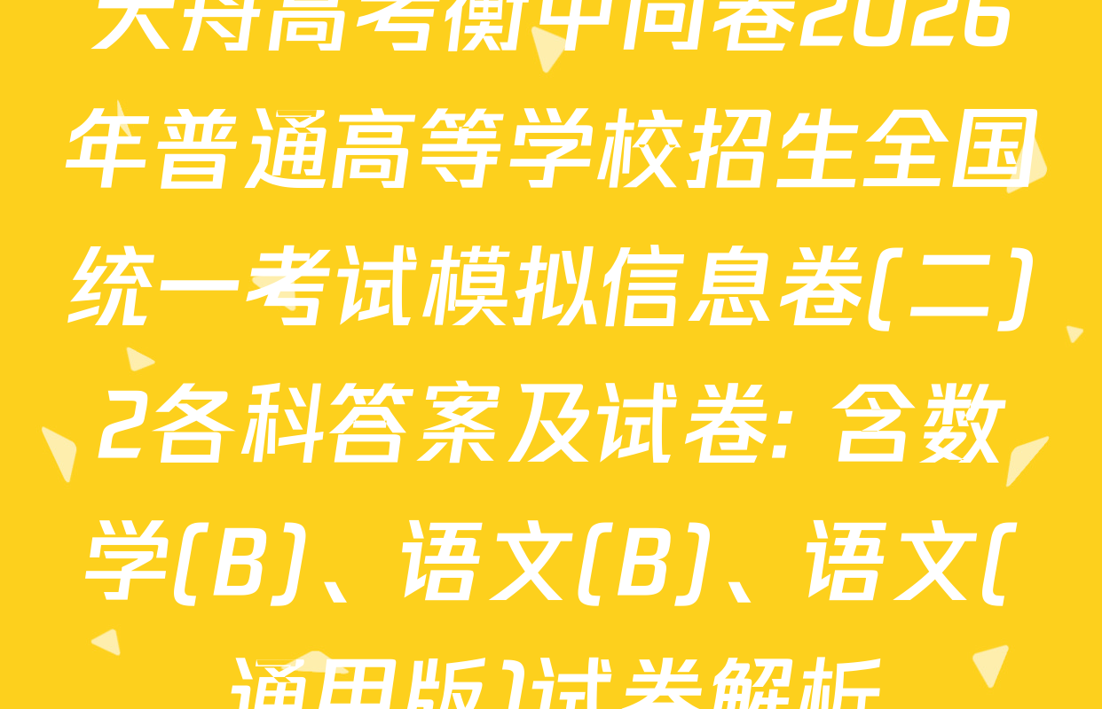 天舟高考衡中同卷2026年普通高等学校招生全国统一考试模拟信息卷(二)2各科答案及试卷: 含数学(B)、语文(B)、语文(通用版)试卷解析