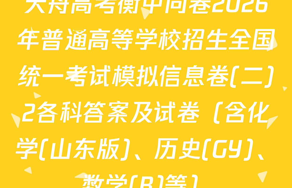天舟高考衡中同卷2026年普通高等学校招生全国统一考试模拟信息卷(二)2各科答案及试卷（含化学(山东版)、历史(GY)、数学(B)等）