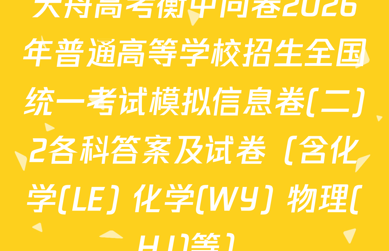 天舟高考衡中同卷2026年普通高等学校招生全国统一考试模拟信息卷(二)2各科答案及试卷（含化学(LE) 化学(WY) 物理(HJ)等）