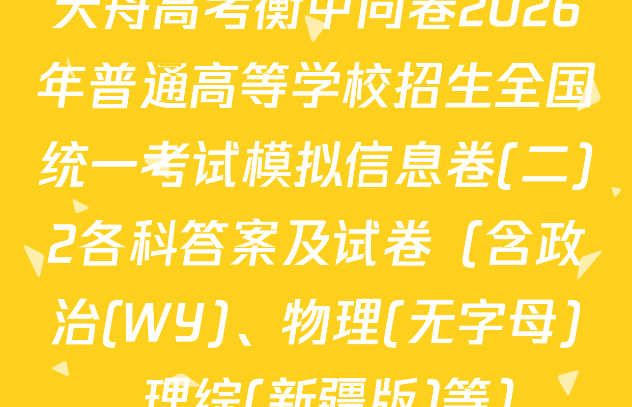 天舟高考衡中同卷2026年普通高等学校招生全国统一考试模拟信息卷(二)2各科答案及试卷（含政治(WY)、物理(无字母)、理综(新疆版)等）
