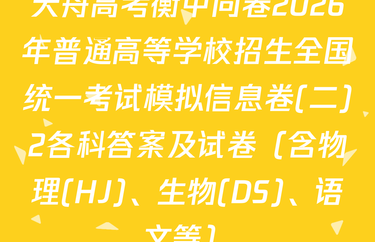 天舟高考衡中同卷2026年普通高等学校招生全国统一考试模拟信息卷(二)2各科答案及试卷（含物理(HJ)、生物(DS)、语文等）