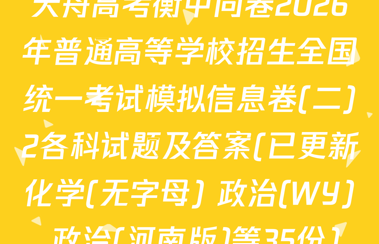 天舟高考衡中同卷2026年普通高等学校招生全国统一考试模拟信息卷(二)2各科试题及答案(已更新化学(无字母) 政治(WY) 政治(河南版)等35份)