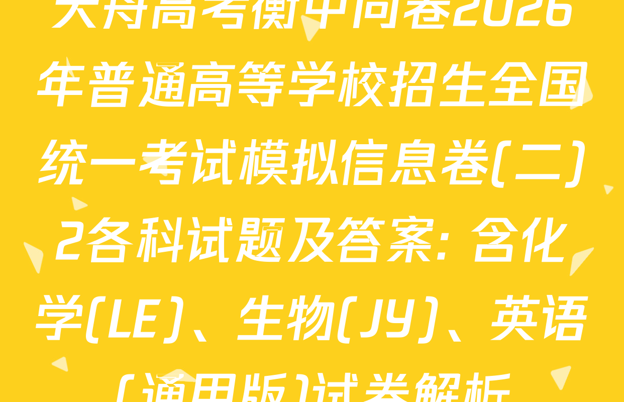 天舟高考衡中同卷2026年普通高等学校招生全国统一考试模拟信息卷(二)2各科试题及答案: 含化学(LE)、生物(JY)、英语(通用版)试卷解析
