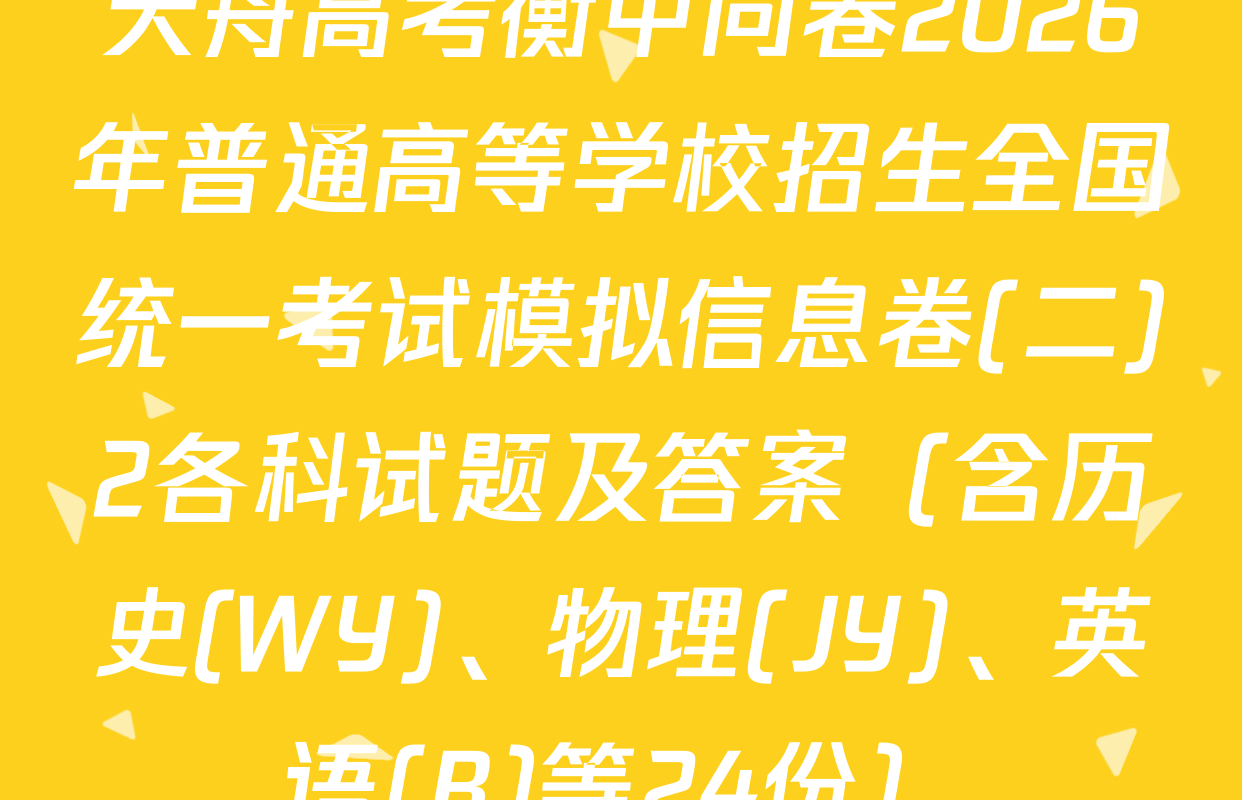 天舟高考衡中同卷2026年普通高等学校招生全国统一考试模拟信息卷(二)2各科试题及答案（含历史(WY)、物理(JY)、英语(B)等24份）