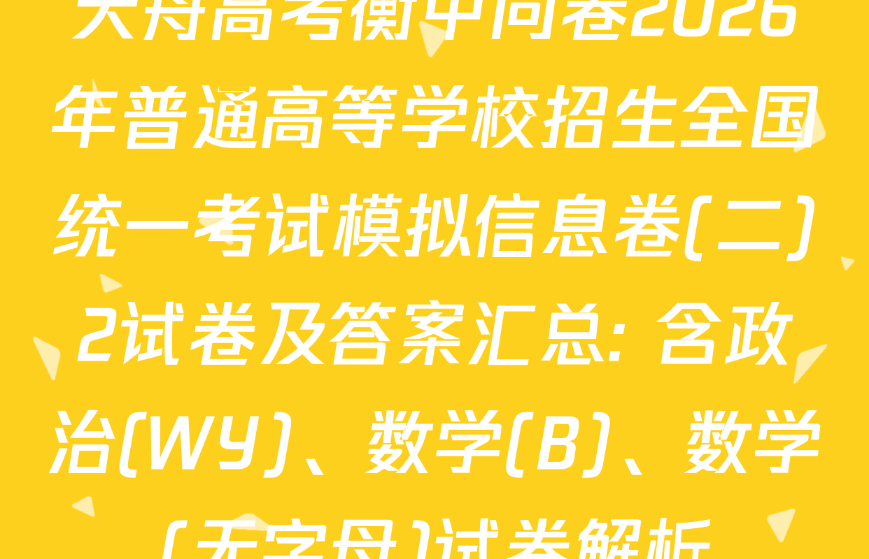 天舟高考衡中同卷2026年普通高等学校招生全国统一考试模拟信息卷(二)2试卷及答案汇总: 含政治(WY)、数学(B)、数学(无字母)试卷解析