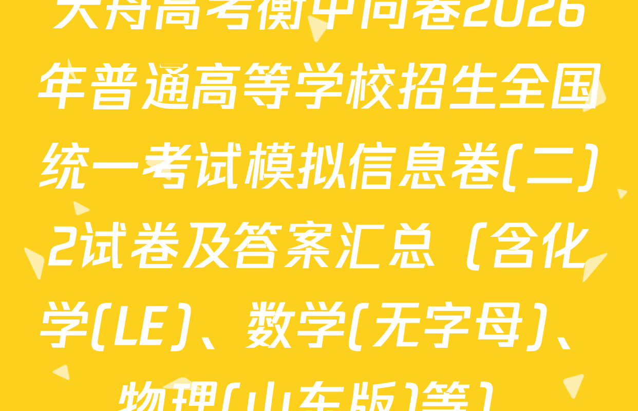 天舟高考衡中同卷2026年普通高等学校招生全国统一考试模拟信息卷(二)2试卷及答案汇总（含化学(LE)、数学(无字母)、物理(山东版)等）