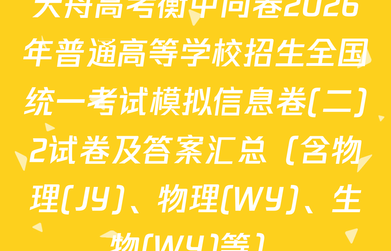 天舟高考衡中同卷2026年普通高等学校招生全国统一考试模拟信息卷(二)2试卷及答案汇总（含物理(JY)、物理(WY)、生物(WY)等）