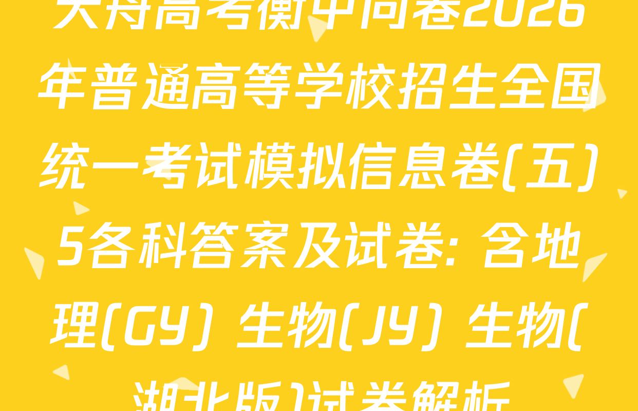 天舟高考衡中同卷2026年普通高等学校招生全国统一考试模拟信息卷(五)5各科答案及试卷: 含地理(GY) 生物(JY) 生物(湖北版)试卷解析