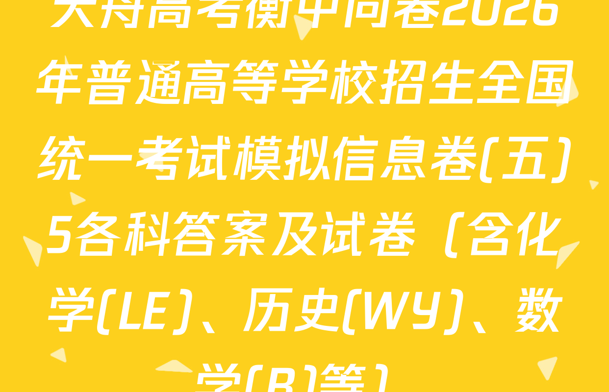 天舟高考衡中同卷2026年普通高等学校招生全国统一考试模拟信息卷(五)5各科答案及试卷（含化学(LE)、历史(WY)、数学(B)等）