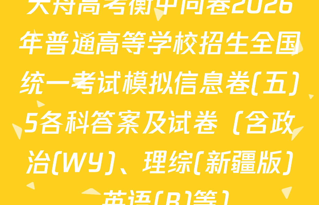 天舟高考衡中同卷2026年普通高等学校招生全国统一考试模拟信息卷(五)5各科答案及试卷（含政治(WY)、理综(新疆版)、英语(B)等）