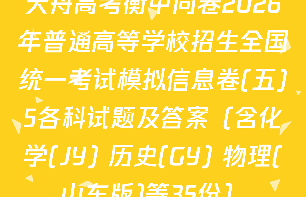 天舟高考衡中同卷2026年普通高等学校招生全国统一考试模拟信息卷(五)5各科试题及答案（含化学(JY) 历史(GY) 物理(山东版)等35份）
