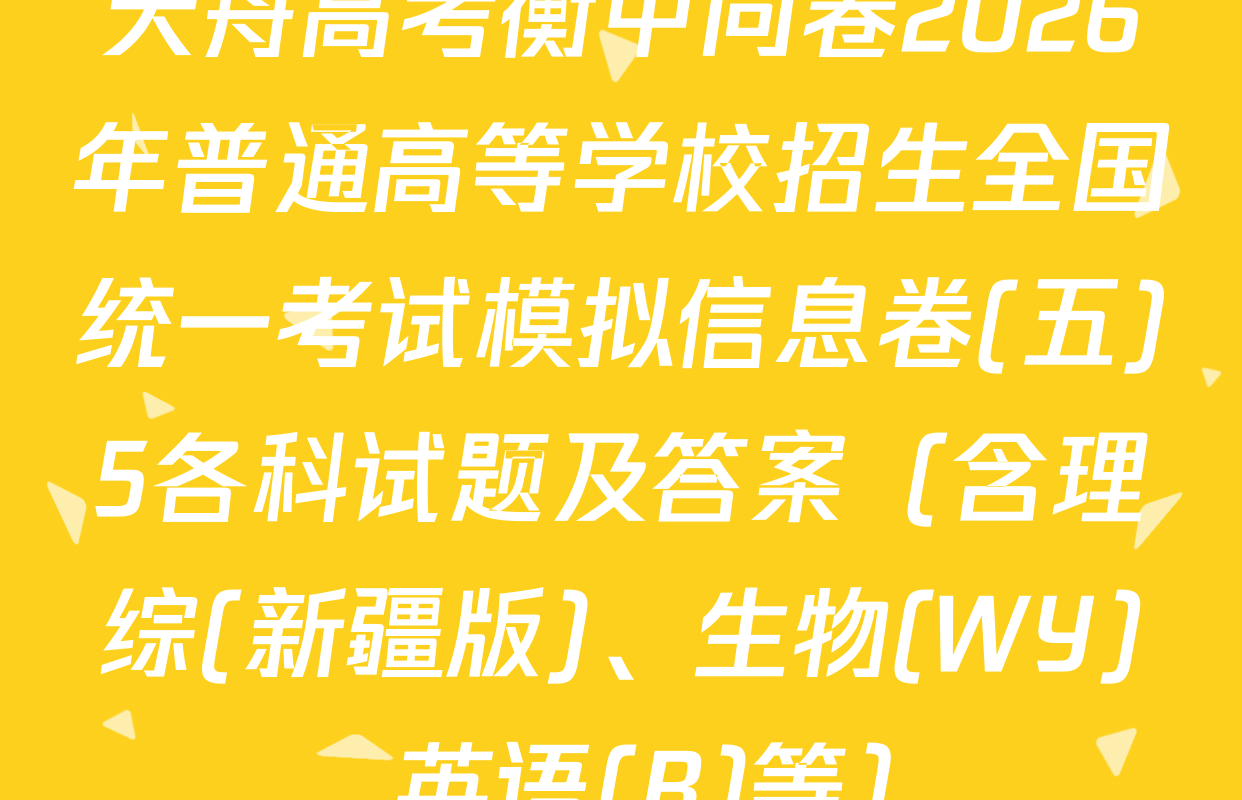 天舟高考衡中同卷2026年普通高等学校招生全国统一考试模拟信息卷(五)5各科试题及答案（含理综(新疆版)、生物(WY)、英语(B)等）