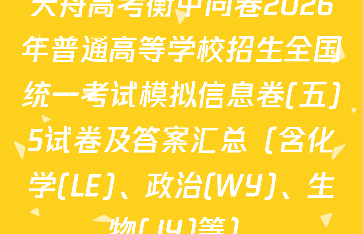 天舟高考衡中同卷2026年普通高等学校招生全国统一考试模拟信息卷(五)5试卷及答案汇总（含化学(LE)、政治(WY)、生物(JY)等）
