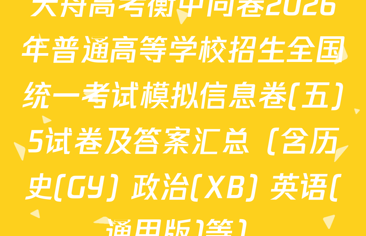 天舟高考衡中同卷2026年普通高等学校招生全国统一考试模拟信息卷(五)5试卷及答案汇总（含历史(GY) 政治(XB) 英语(通用版)等）