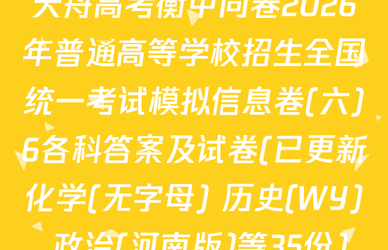 天舟高考衡中同卷2026年普通高等学校招生全国统一考试模拟信息卷(六)6各科答案及试卷(已更新化学(无字母) 历史(WY) 政治(河南版)等35份)