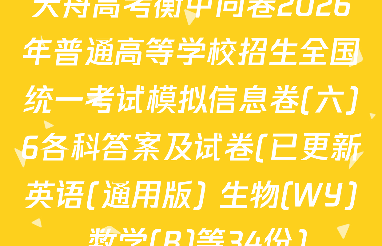 天舟高考衡中同卷2026年普通高等学校招生全国统一考试模拟信息卷(六)6各科答案及试卷(已更新英语(通用版) 生物(WY) 数学(B)等34份)
