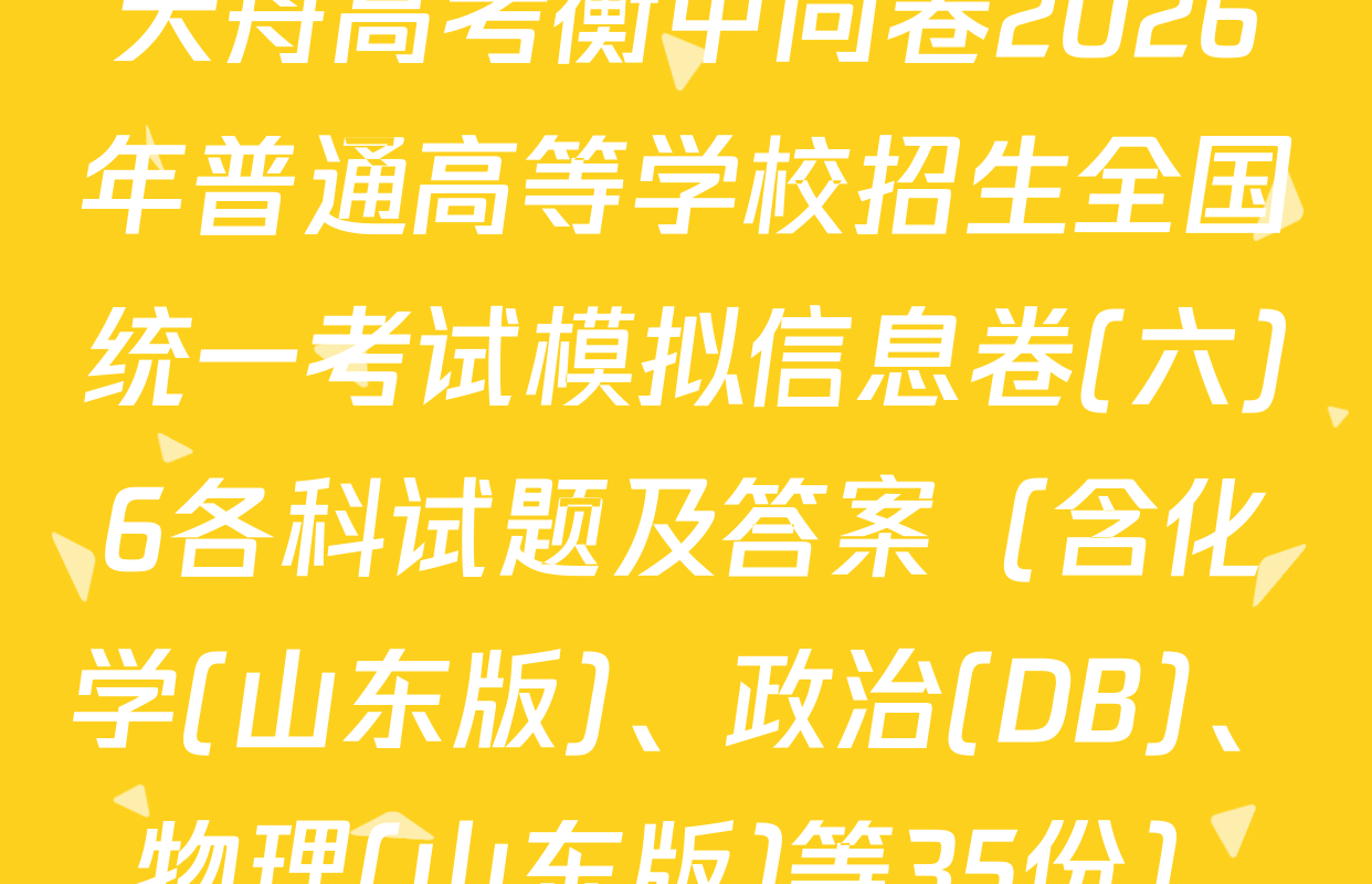天舟高考衡中同卷2026年普通高等学校招生全国统一考试模拟信息卷(六)6各科试题及答案（含化学(山东版)、政治(DB)、物理(山东版)等35份）