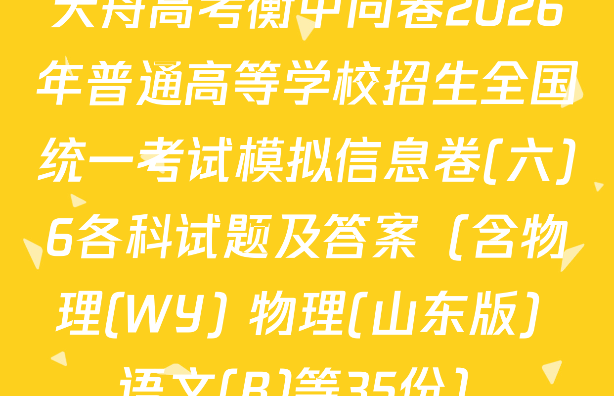 天舟高考衡中同卷2026年普通高等学校招生全国统一考试模拟信息卷(六)6各科试题及答案（含物理(WY) 物理(山东版) 语文(B)等35份）