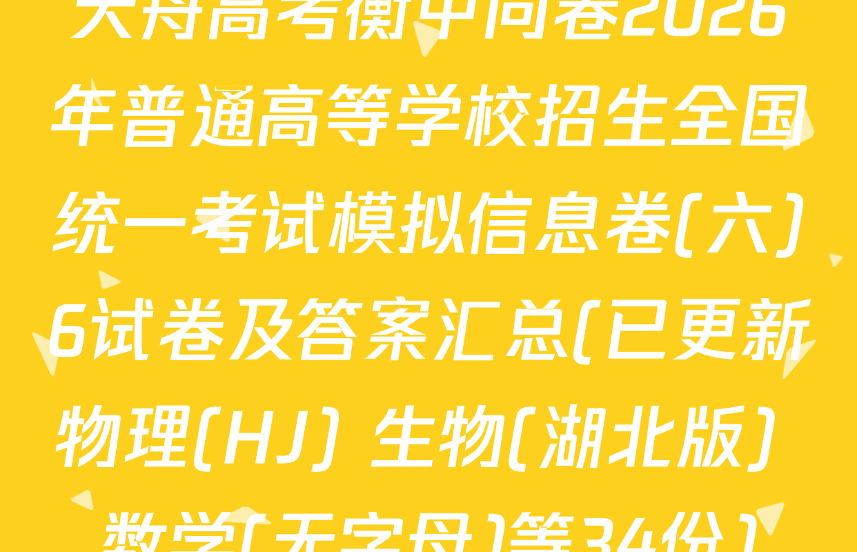 天舟高考衡中同卷2026年普通高等学校招生全国统一考试模拟信息卷(六)6试卷及答案汇总(已更新物理(HJ) 生物(湖北版) 数学(无字母)等34份)