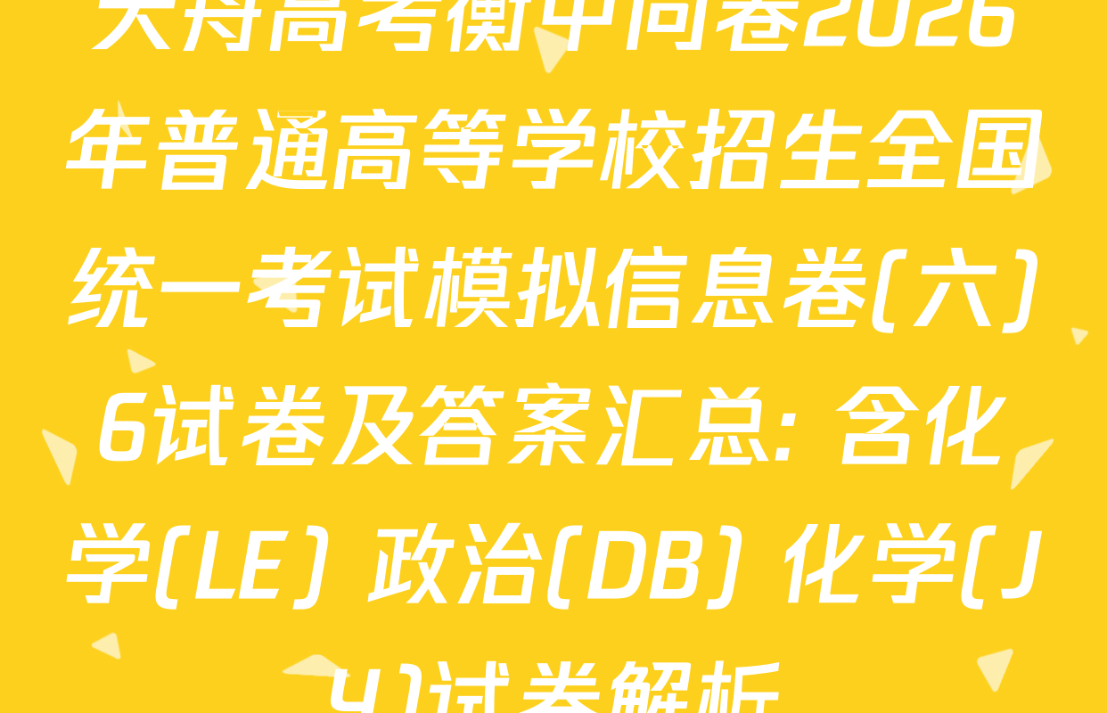 天舟高考衡中同卷2026年普通高等学校招生全国统一考试模拟信息卷(六)6试卷及答案汇总: 含化学(LE) 政治(DB) 化学(JY)试卷解析