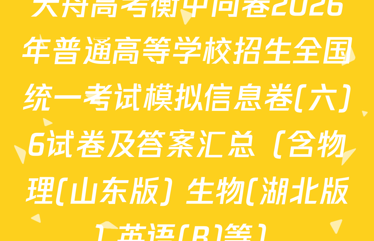 天舟高考衡中同卷2026年普通高等学校招生全国统一考试模拟信息卷(六)6试卷及答案汇总（含物理(山东版) 生物(湖北版) 英语(B)等）