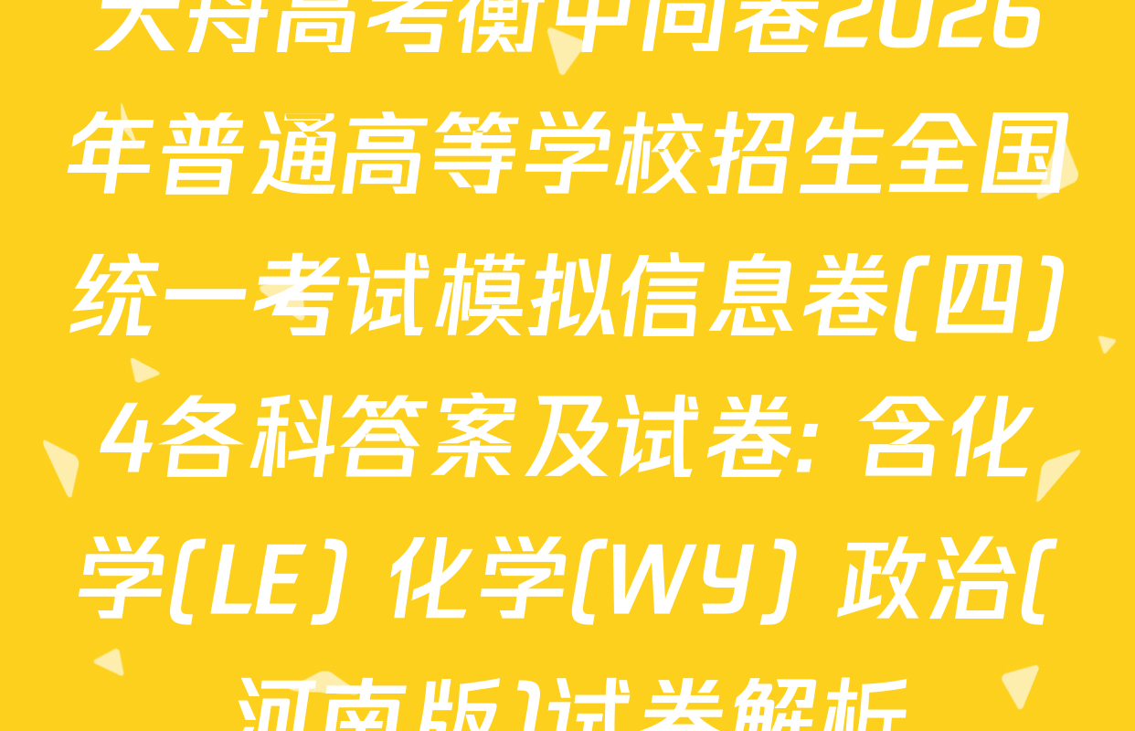 天舟高考衡中同卷2026年普通高等学校招生全国统一考试模拟信息卷(四)4各科答案及试卷: 含化学(LE) 化学(WY) 政治(河南版)试卷解析