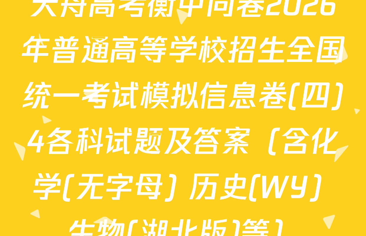 天舟高考衡中同卷2026年普通高等学校招生全国统一考试模拟信息卷(四)4各科试题及答案（含化学(无字母) 历史(WY) 生物(湖北版)等）