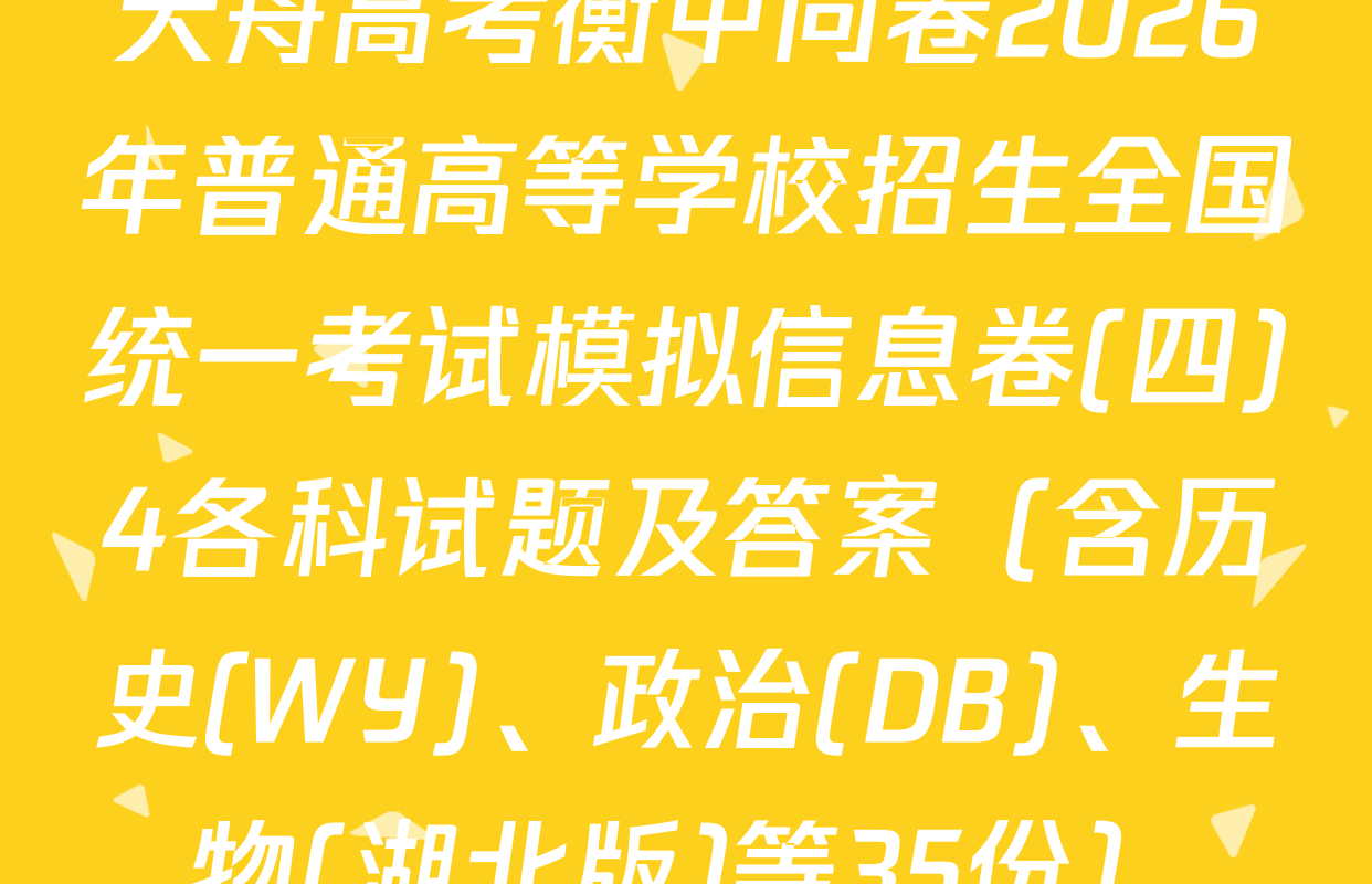 天舟高考衡中同卷2026年普通高等学校招生全国统一考试模拟信息卷(四)4各科试题及答案（含历史(WY)、政治(DB)、生物(湖北版)等35份）