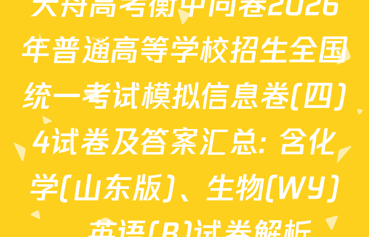天舟高考衡中同卷2026年普通高等学校招生全国统一考试模拟信息卷(四)4试卷及答案汇总: 含化学(山东版)、生物(WY)、英语(B)试卷解析