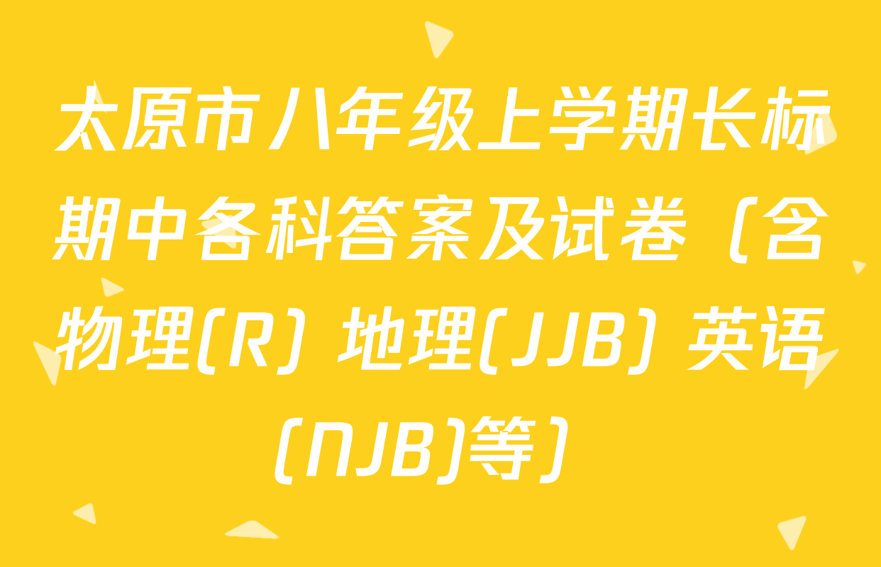 太原市八年级上学期长标期中各科答案及试卷（含物理(R) 地理(JJB) 英语(NJB)等）
