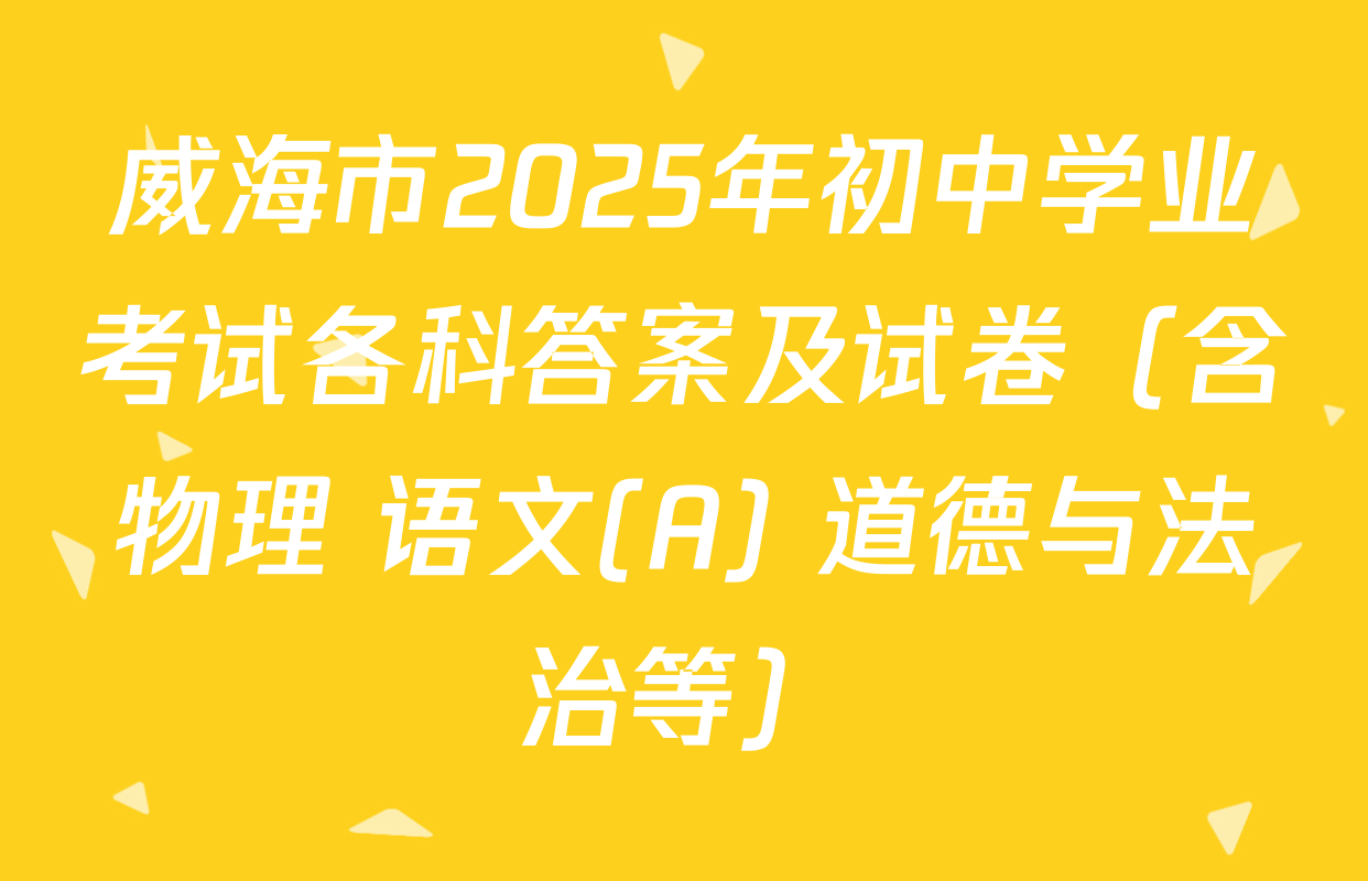 威海市2025年初中学业考试各科答案及试卷（含物理 语文(A) 道德与法治等）