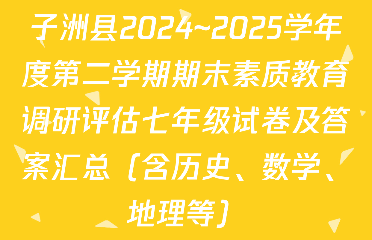 子洲县2024~2025学年度第二学期期末素质教育调研评估七年级试卷及答案汇总（含历史、数学、地理等）