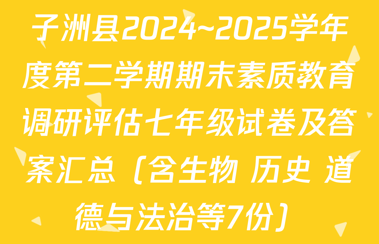 子洲县2024~2025学年度第二学期期末素质教育调研评估七年级试卷及答案汇总（含生物 历史 道德与法治等7份）