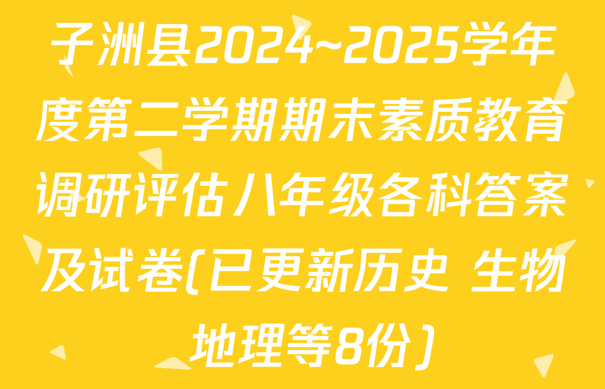 子洲县2024~2025学年度第二学期期末素质教育调研评估八年级各科答案及试卷(已更新历史 生物 地理等8份)