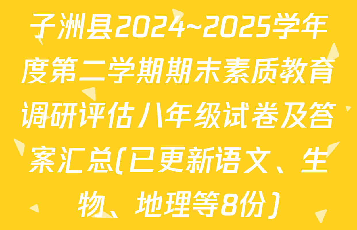 子洲县2024~2025学年度第二学期期末素质教育调研评估八年级试卷及答案汇总(已更新语文、生物、地理等8份)