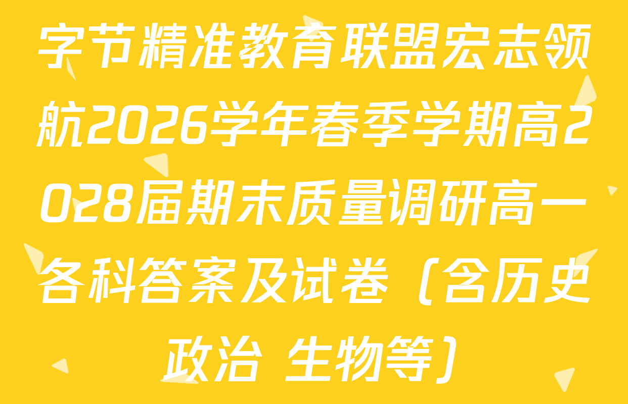 字节精准教育联盟宏志领航2026学年春季学期高2028届期末质量调研高一各科答案及试卷（含历史 政治 生物等）